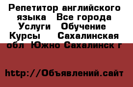 Репетитор английского языка - Все города Услуги » Обучение. Курсы   . Сахалинская обл.,Южно-Сахалинск г.